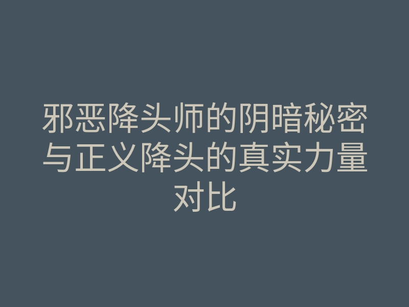 邪恶降头师的阴暗秘密与正义降头的真实力量对比