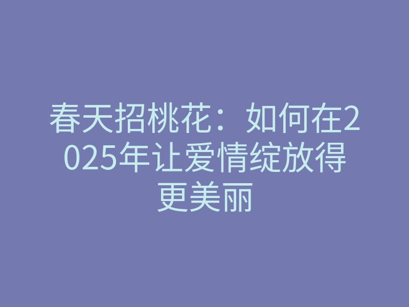 春天招桃花:如何在2025年让爱情绽放得更美丽