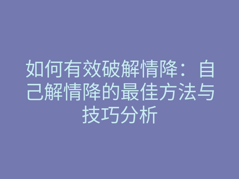 如何有效破解情降:自己解情降的最佳方法与技巧分析