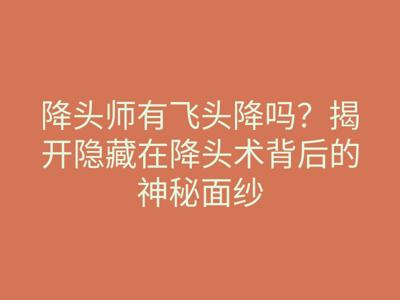 降头师有飞头降吗?揭开隐藏在降头术背后的神秘面纱