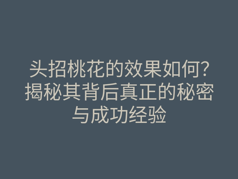 头招桃花的效果如何？揭秘其背后真正的秘密与成功经验