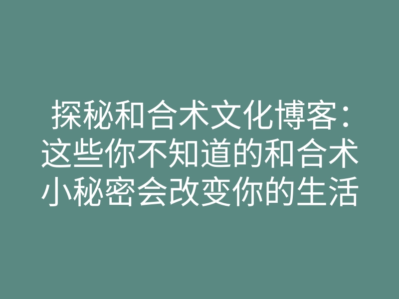 探秘和合术文化博客:这些你不知道的和合术小秘密会改变你的生活吗?