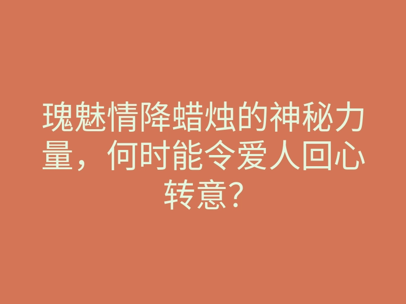 瑰魅情降蜡烛的神秘力量,何时能令爱人回心转意?