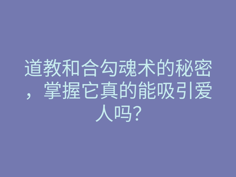 道教和合勾魂术的秘密，掌握它真的能吸引爱人吗？
