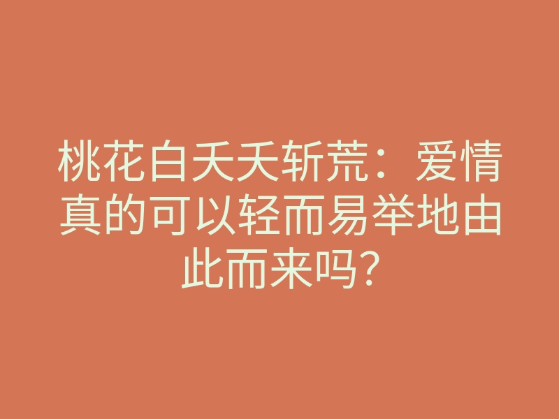 桃花白夭夭斩荒:爱情真的可以轻而易举地由此而来吗?
