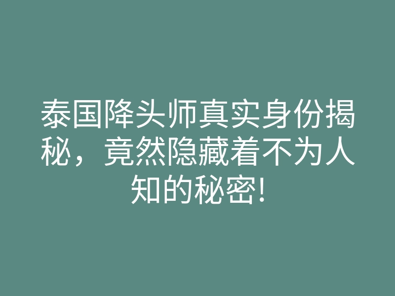 泰国降头师真实身份揭秘,竟然隐藏着不为人知的秘密!