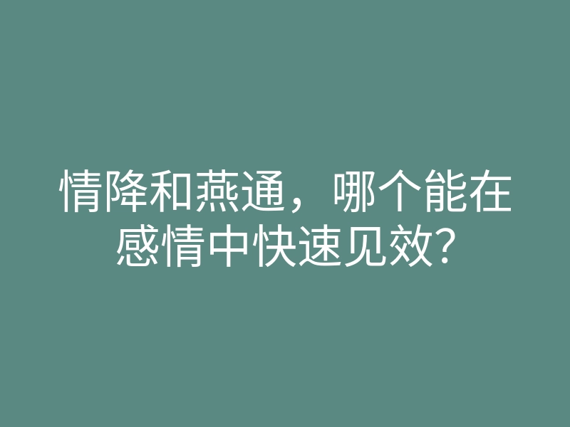 情降和燕通,哪个能在感情中快速见效?