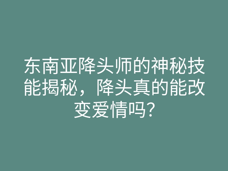 东南亚降头师的神秘技能揭秘,降头真的能改变爱情吗?