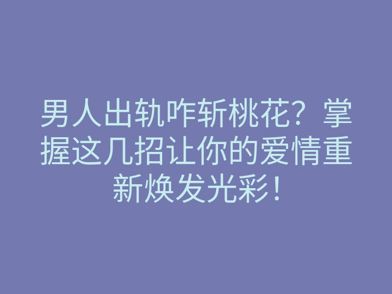 男人出轨咋斩桃花?掌握这几招让你的爱情重新焕发光彩!