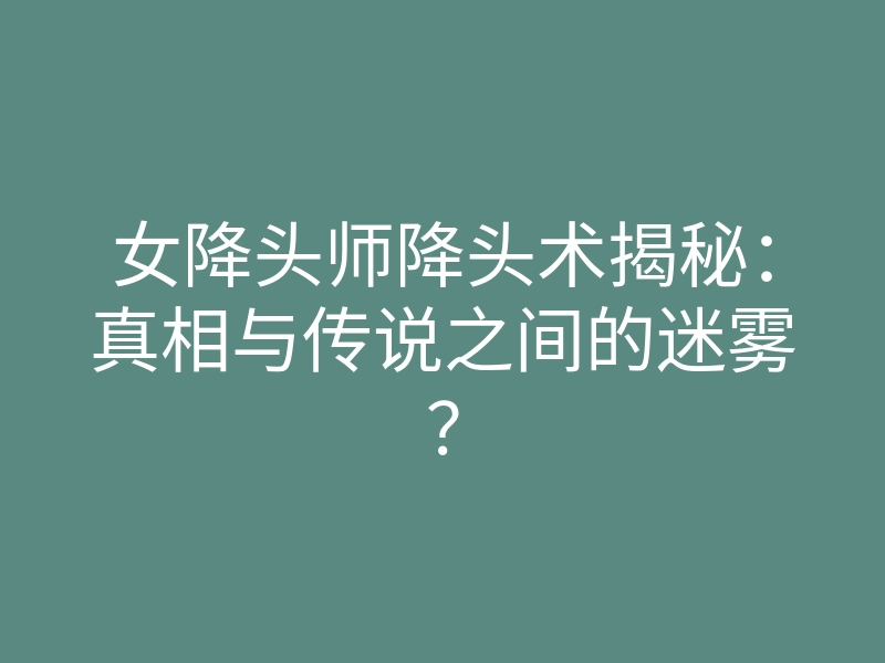 女降头师降头术揭秘:真相与传说之间的迷雾?