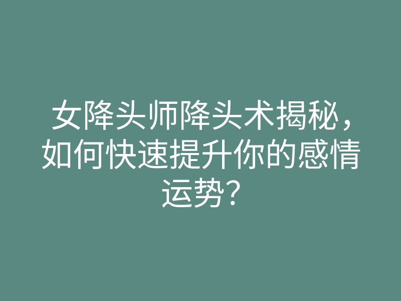 女降头师降头术揭秘,如何快速提升你的感情运势?