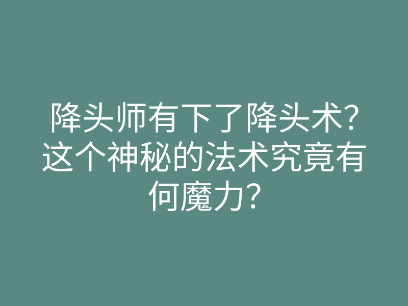 降头师有下了降头术？这个神秘的法术究竟有何魔力？