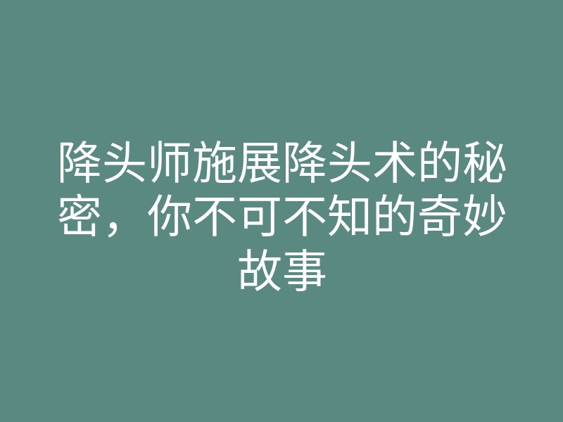 降头师施展降头术的秘密，你不可不知的奇妙故事