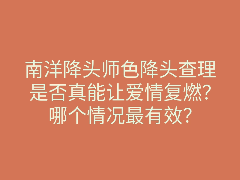 南洋降头师色降头查理是否真能让爱情复燃?哪个情况最有效?