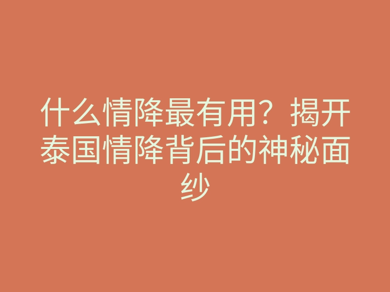 什么情降最有用?揭开泰国情降背后的神秘面纱