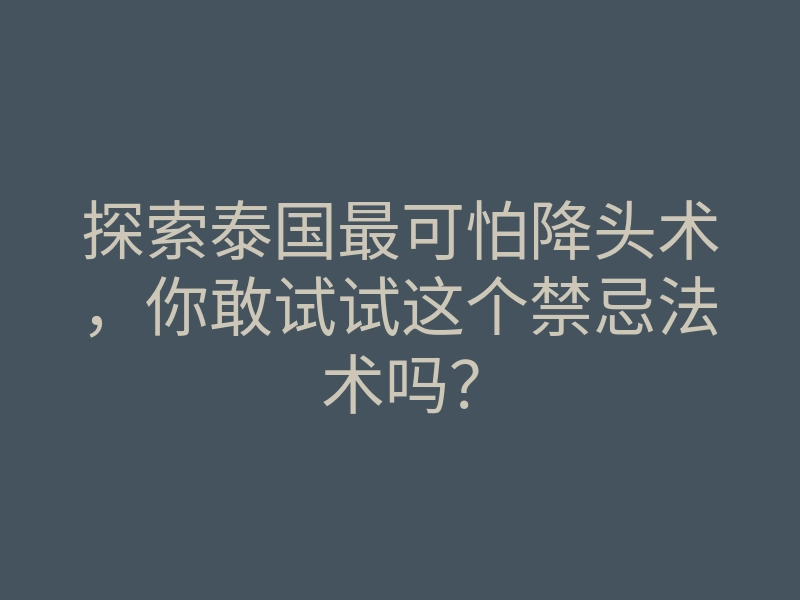 探索泰国最可怕降头术,你敢试试这个禁忌法术吗?