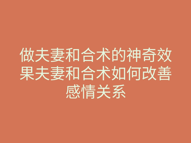 做夫妻和合术的神奇效果夫妻和合术如何改善感情关系