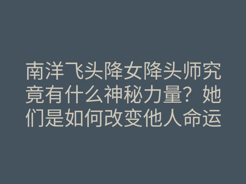 南洋飞头降女降头师究竟有什么神秘力量?她们是如何改变他人命运的?