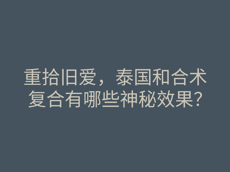 重拾旧爱,泰国和合术复合有哪些神秘效果?