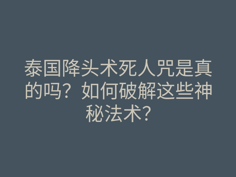 泰国降头术死人咒是真的吗?如何破解这些神秘法术?