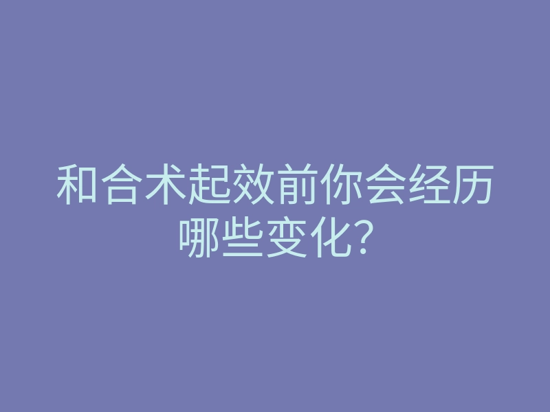 和合术起效前你会经历哪些变化？