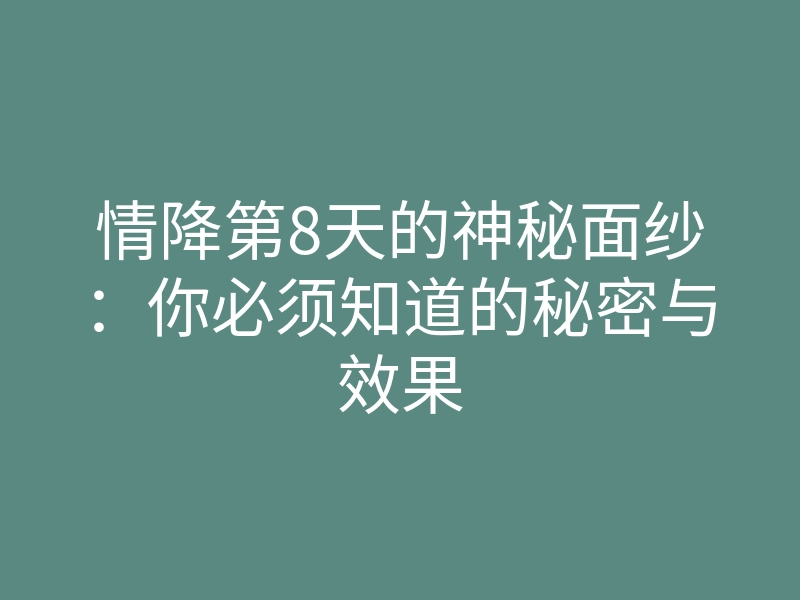 情降第8天的神秘面纱:你必须知道的秘密与效果