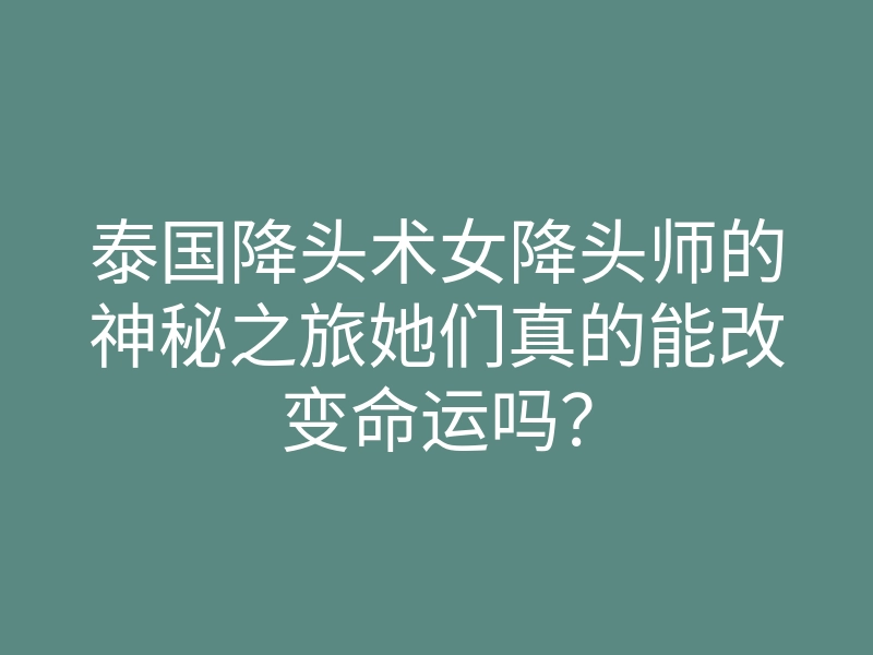泰国降头术女降头师的神秘之旅她们真的能改变命运吗?