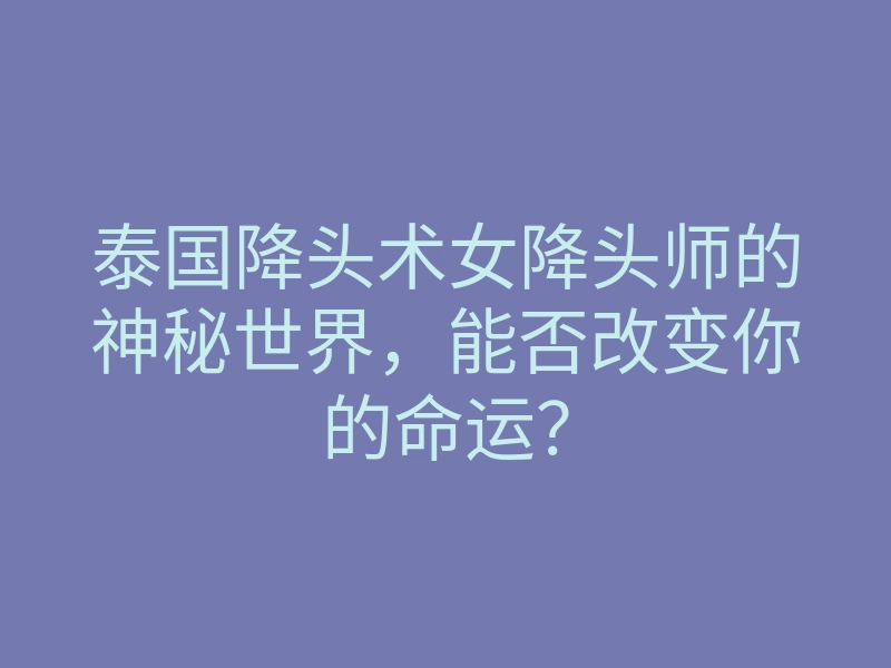 泰国降头术女降头师的神秘世界,能否改变你的命运?