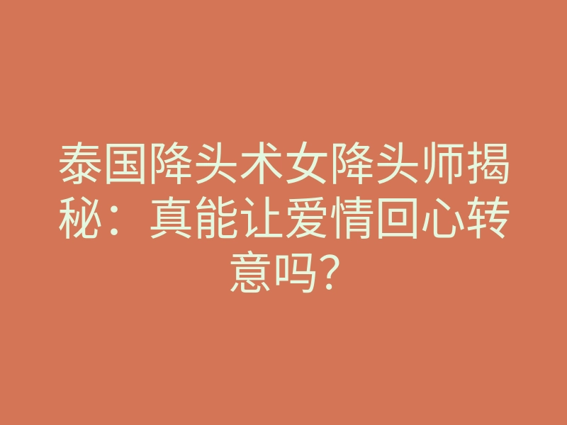 泰国降头术女降头师揭秘:真能让爱情回心转意吗?