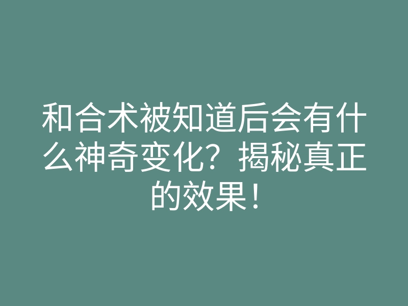 和合术被知道后会有什么神奇变化？揭秘真正的效果！