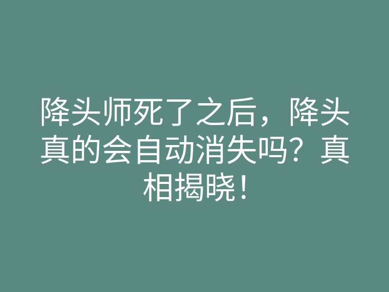 降头师死了之后,降头真的会自动消失吗?真相揭晓!