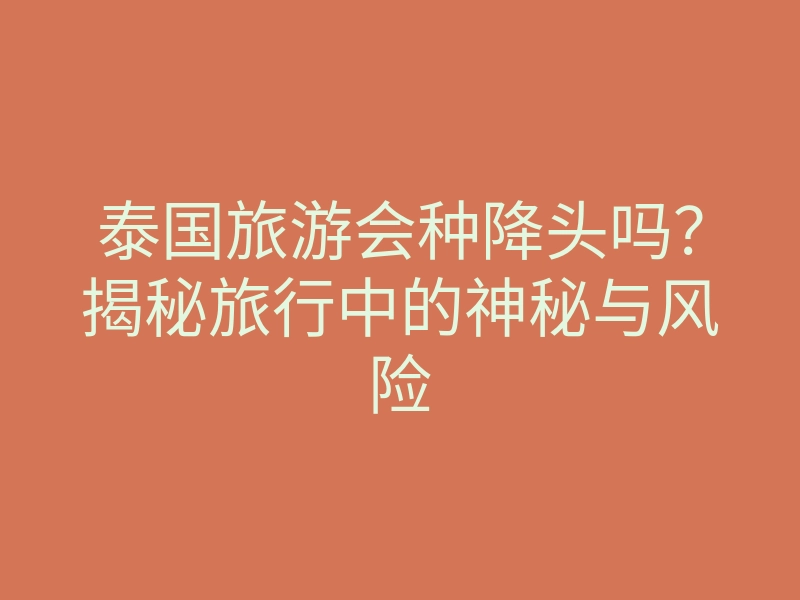泰国旅游会种降头吗?揭秘旅行中的神秘与风险