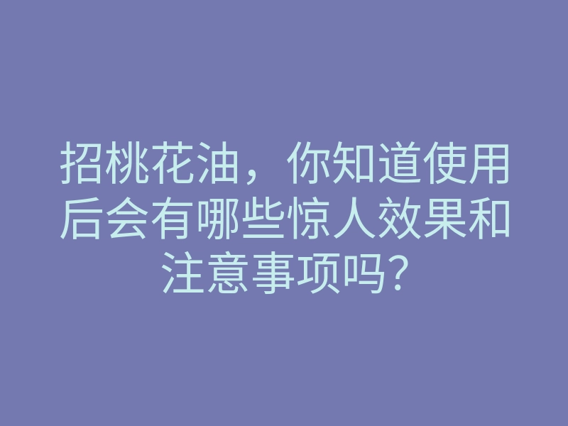 招桃花油,你知道使用后会有哪些惊人效果和注意事项吗?
