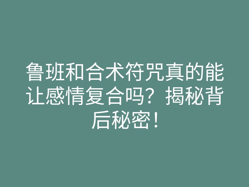 鲁班和合术符咒真的能让感情复合吗?揭秘背后秘密!