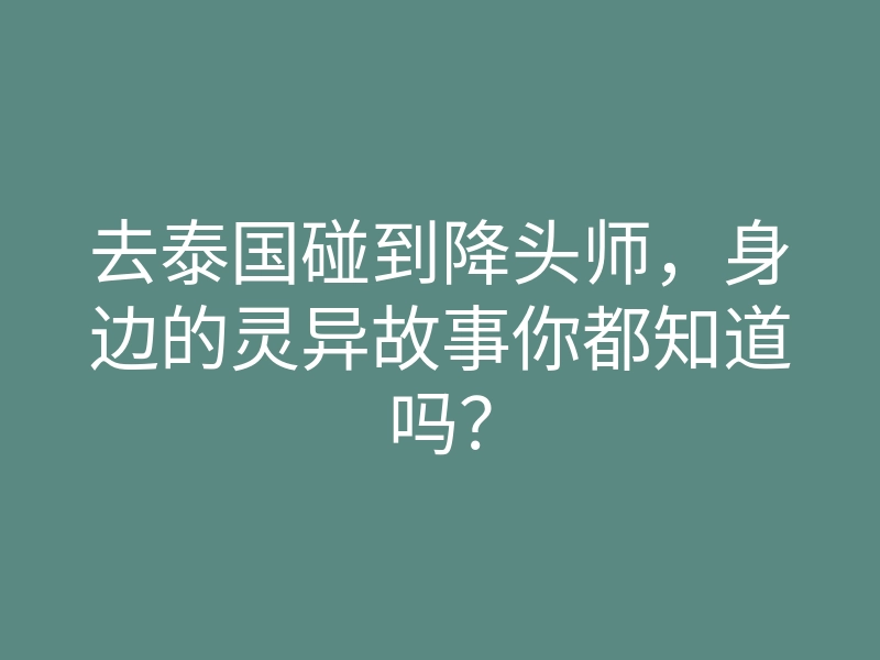去泰国碰到降头师,身边的灵异故事你都知道吗?