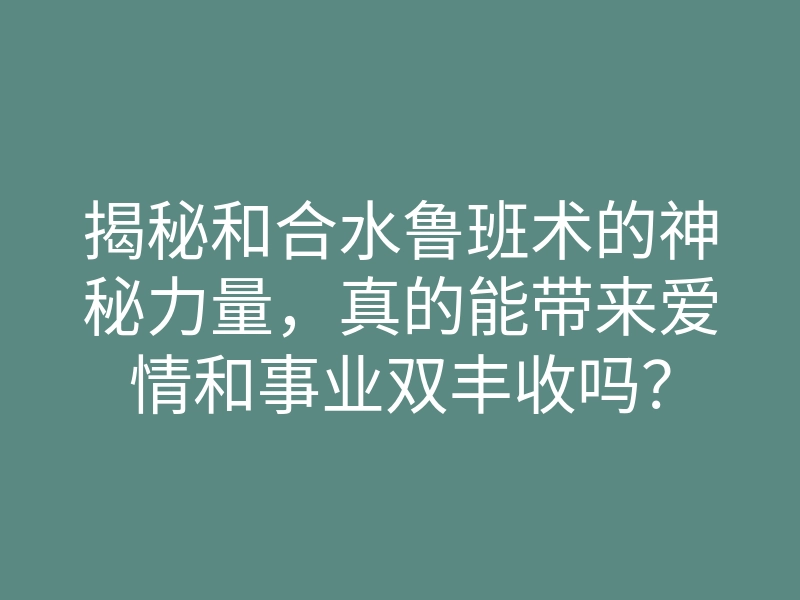 揭秘和合水鲁班术的神秘力量,真的能带来爱情和事业双丰收吗?