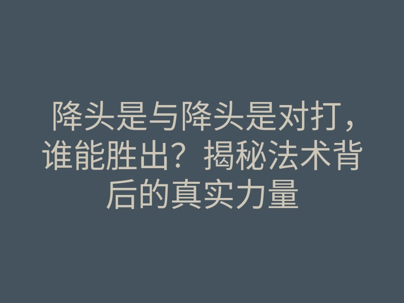 降头是与降头是对打,谁能胜出?揭秘法术背后的真实力量