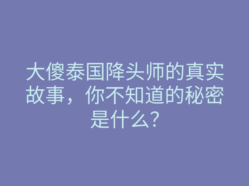 大傻泰国降头师的真实故事,你不知道的秘密是什么?