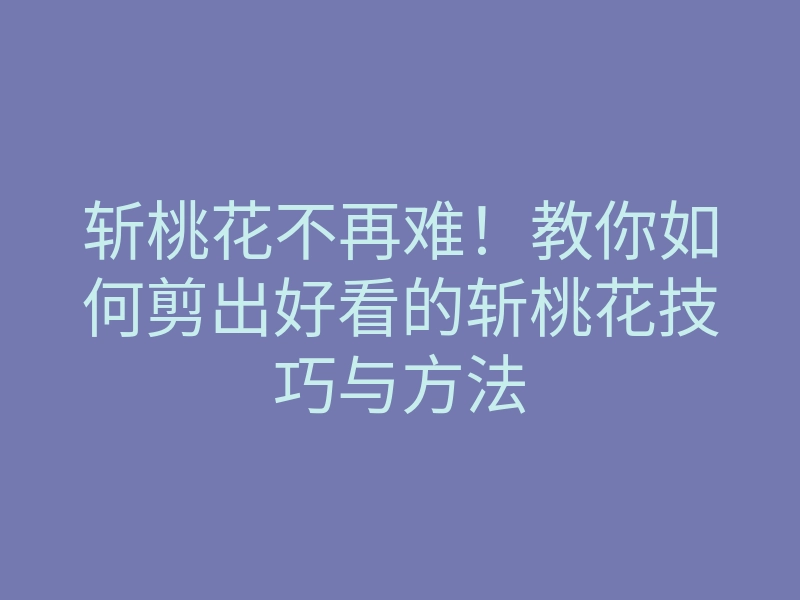 斩桃花不再难!教你如何剪出好看的斩桃花技巧与方法