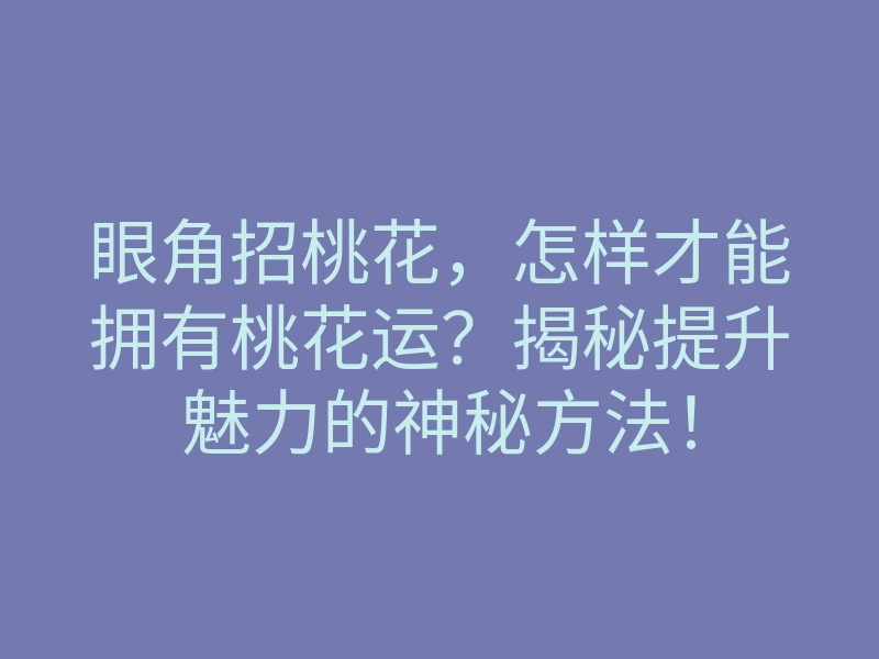眼角招桃花，怎样才能拥有桃花运？揭秘提升魅力的神秘方法！