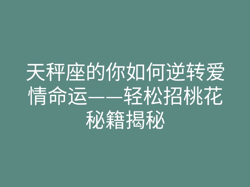 天秤座的你如何逆转爱情命运——轻松招桃花秘籍揭秘