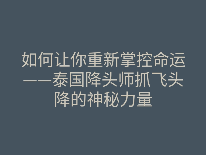 如何让你重新掌控命运——泰国降头师抓飞头降的神秘力量