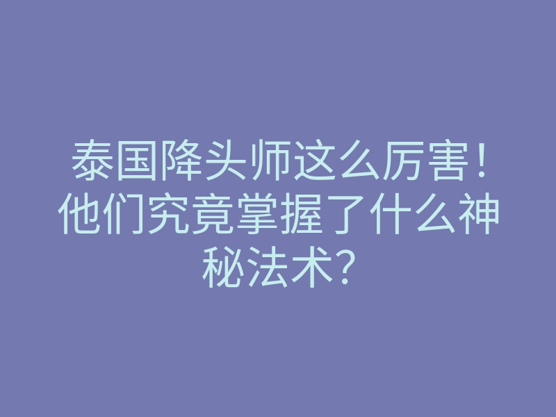 泰国降头师这么厉害!他们究竟掌握了什么神秘法术?