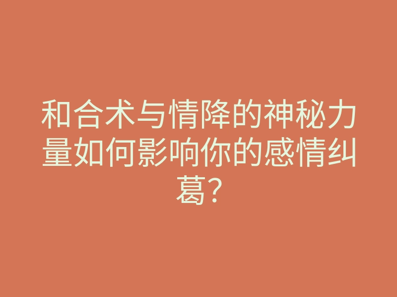和合术与情降的神秘力量如何影响你的感情纠葛?