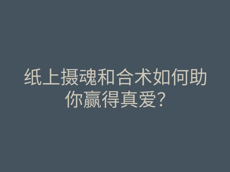 纸上摄魂和合术如何助你赢得真爱?