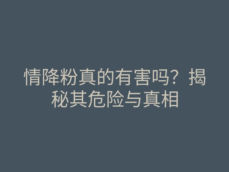 情降粉真的有害吗?揭秘其危险与真相