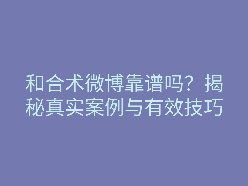 和合术微博靠谱吗?揭秘真实案例与有效技巧