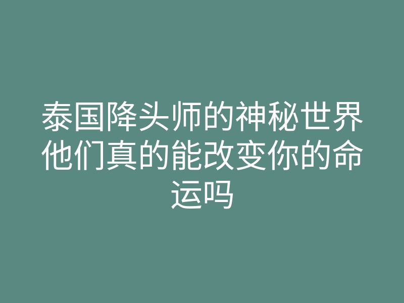 泰国降头师的神秘世界他们真的能改变你的命运吗