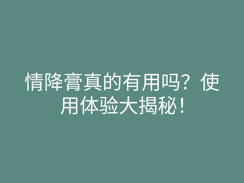 情降膏真的有用吗?使用体验大揭秘!