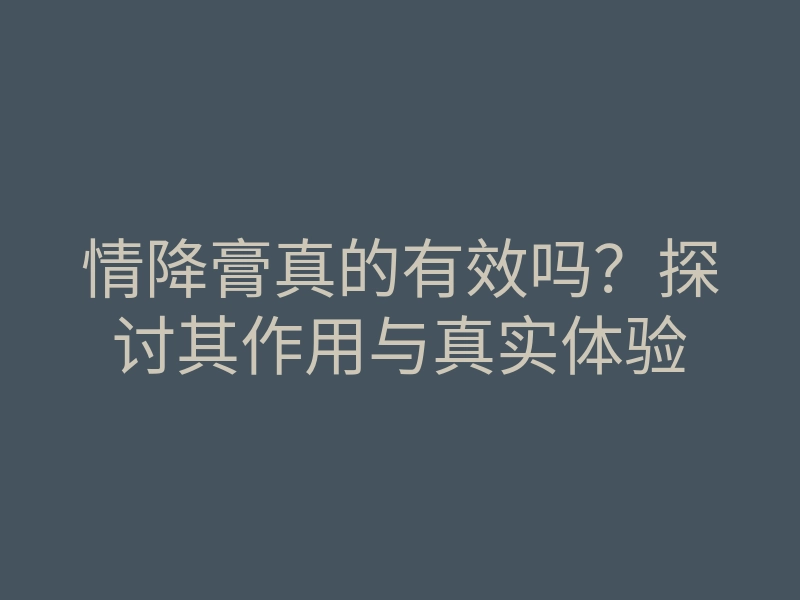 情降膏真的有效吗?探讨其作用与真实体验